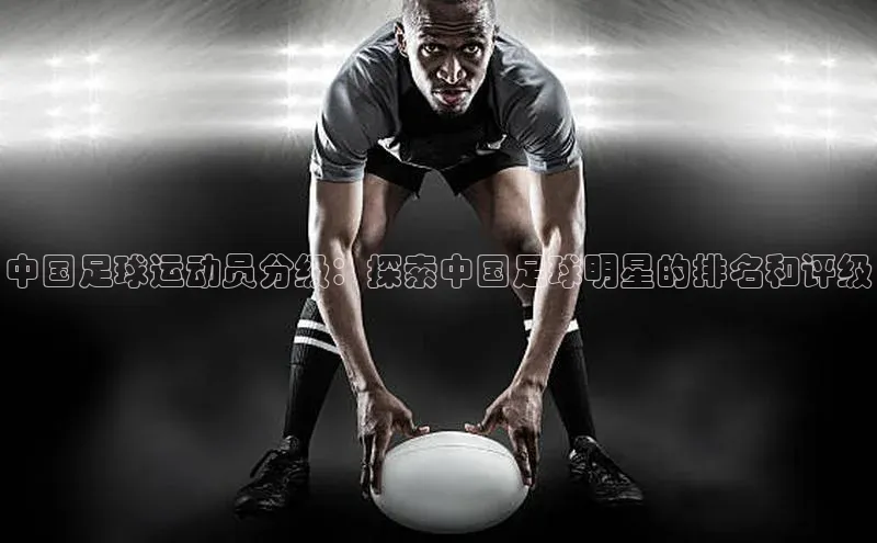 极悦官方网站首页百度搜索资源平台中国足球运动员分级：探索中国足球明星的排名和评级
