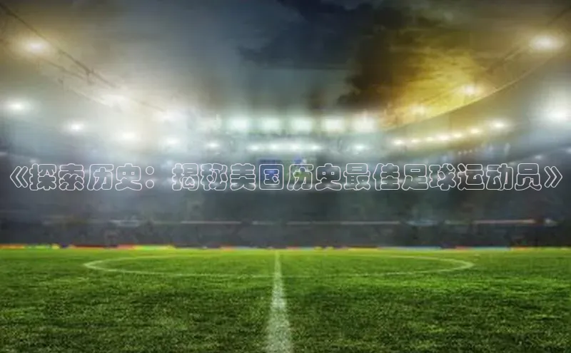 极悦app官网入口彩讯股份《探索历史：揭秘美国历史最佳足球运动员》