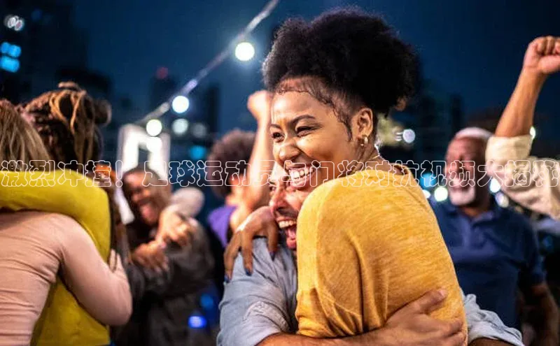 极悦平台代理小度商城激烈冲撞！足球运动员与门将对抗视频大揭秘