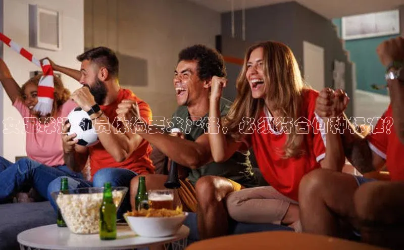 极悦登录入口百度社团赞助平台女足球运动员体检要求严格，必须符合何种标准？