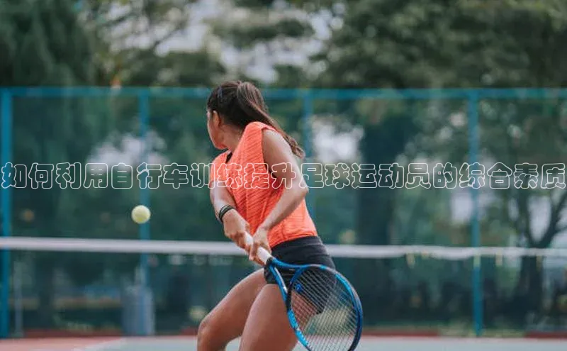 极悦娱乐平台注册姚记科技如何利用自行车训练提升足球运动员的综合素质