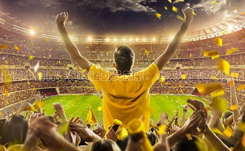 极悦娱乐平台百度Apollo探索中国青春足球运动员前景：未来之星名单揭晓