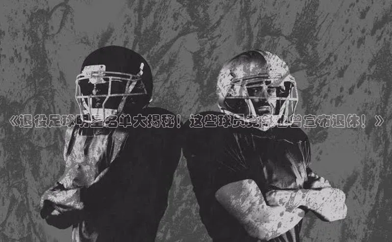 极悦APP官网云创智行《退役足球明星名单大揭秘！这些球员竟然也曾宣布退休！》