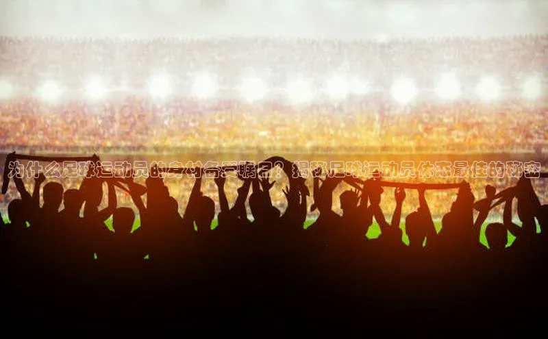 极悦官方网站app下载观星盘为什么足球运动员的身材备受瞩目？揭秘足球运动员体态最佳的秘密