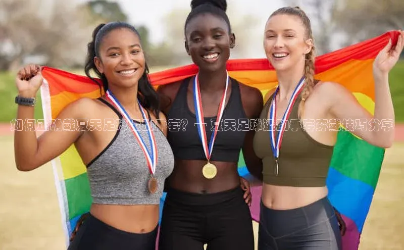 极悦平台代理猫眼如何正确戴夏天足球运动手套？— 夏天足球运动手套穿戴技巧分享