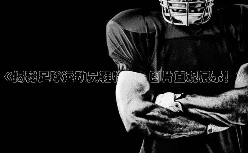 极悦登录百家号《揭秘足球运动员鞋特点，图片直观展示！》