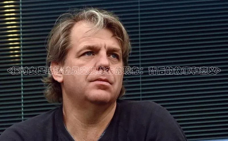 极悦娱乐官网登录入口巴美列捷福<探讨女足球运动员交换球衣的现象：背后的故事和意义>