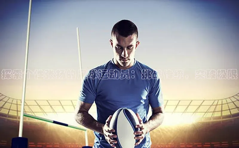 极悦平台官网app下载诸葛科技探索个性张扬的足球运动员：挑战传统，突破极限