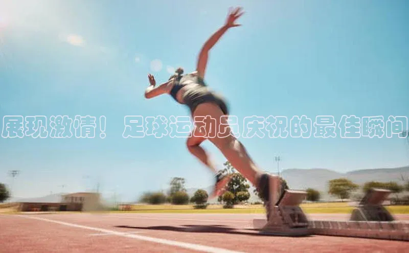 极悦平台官网入口路畅科技展现激情！足球运动员庆祝的最佳瞬间