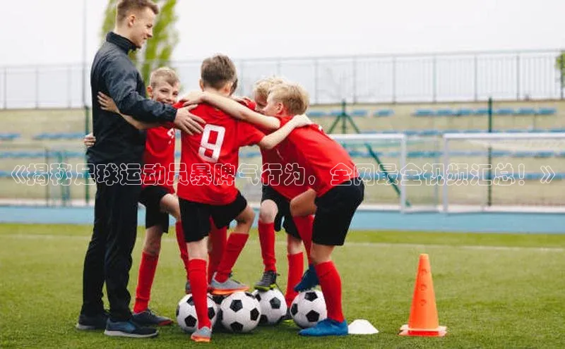 极悦平台官网入口度小满理财《揭秘足球运动员暴脾气行为，全网最全视频汇总！》