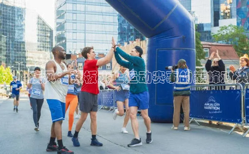 极悦app官网入口网易水上疾风：浆板水上运动赛事的巅峰对决