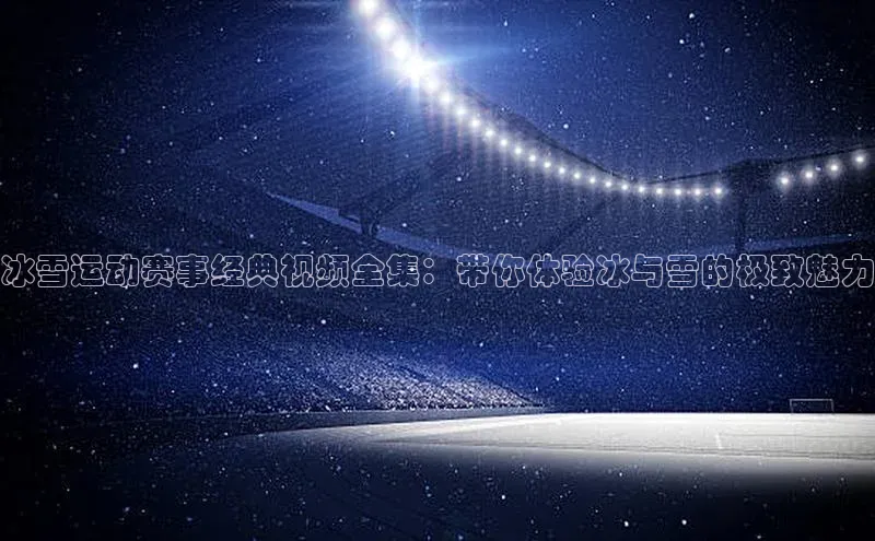 冰雪运动赛事经典视频全集：带你体验冰与雪的极致魅力