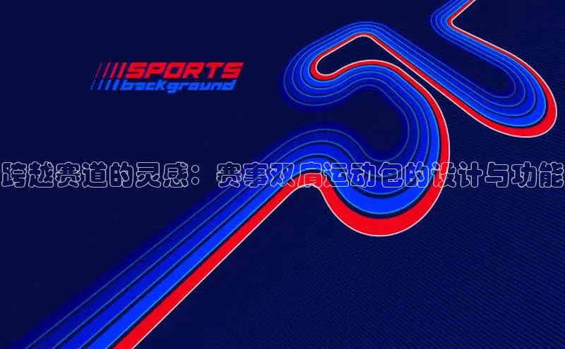 跨越赛道的灵感：赛事双肩运动包的设计与功能