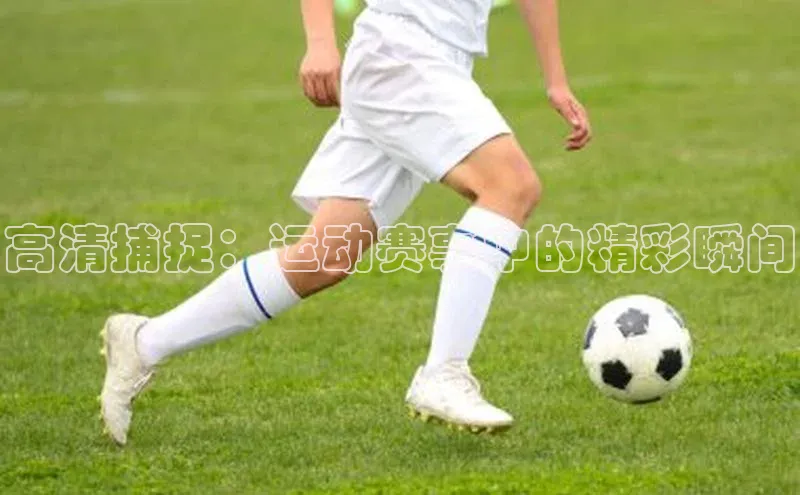 高清捕捉：运动赛事中的精彩瞬间