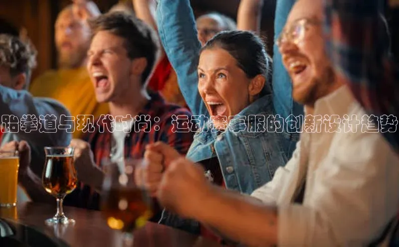 跆拳道与现代时尚：运动赛事服的创新设计趋势