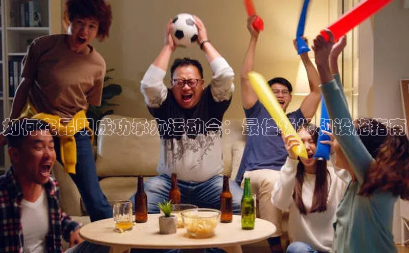 如何在昆明成功承办运动会：最佳场地和设施指南