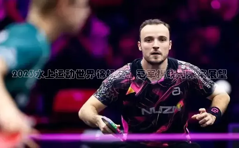 2023水上运动世界锦标赛：冠军揭晓与未来展望