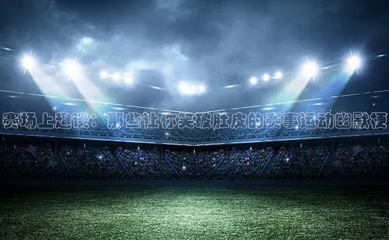 赛场上趣谈：那些让你笑破肚皮的赛事运动幽默梗