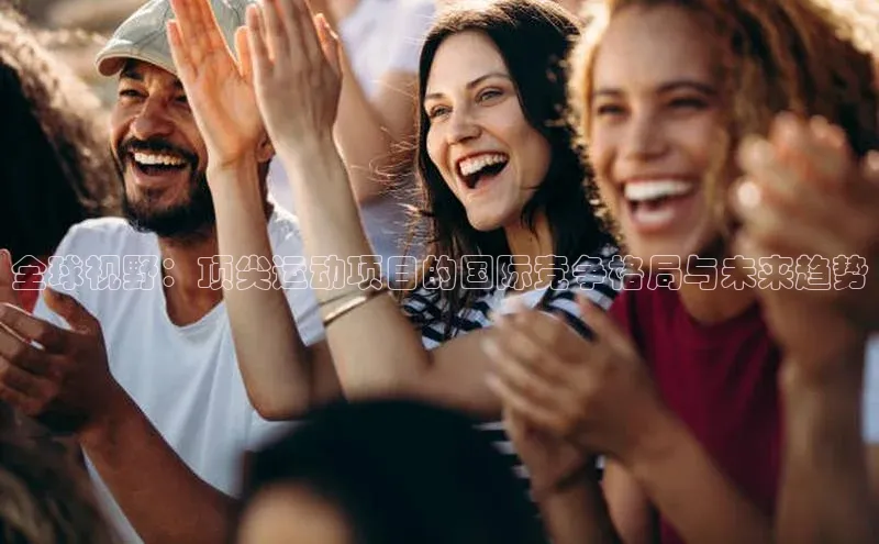 全球视野：顶尖运动项目的国际竞争格局与未来趋势