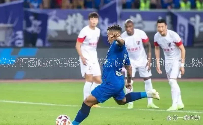 女子运动赛事集锦：女性力量与激情的完美展现