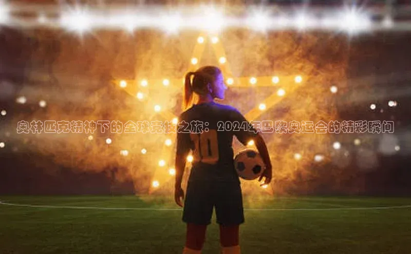 奥林匹克精神下的全球竞技之旅：2024年巴黎奥运会的精彩瞬间