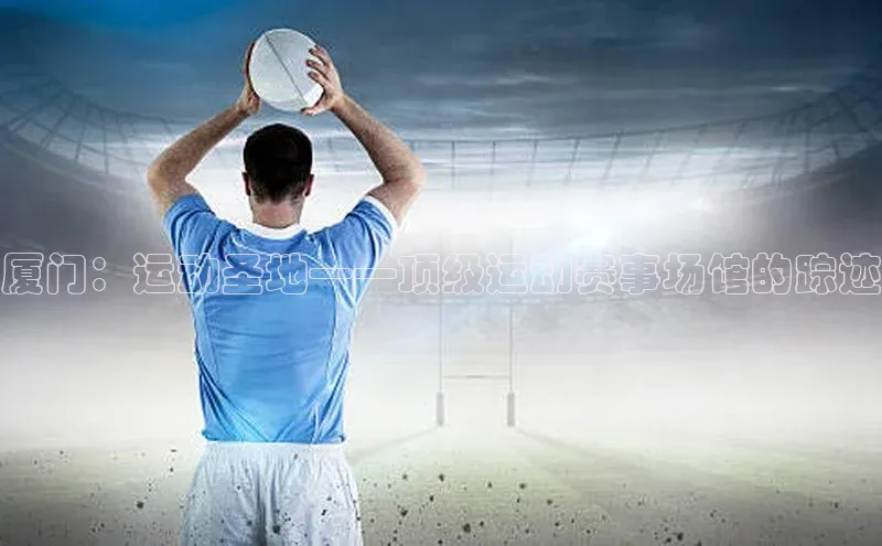厦门：运动圣地——顶级运动赛事场馆的踪迹