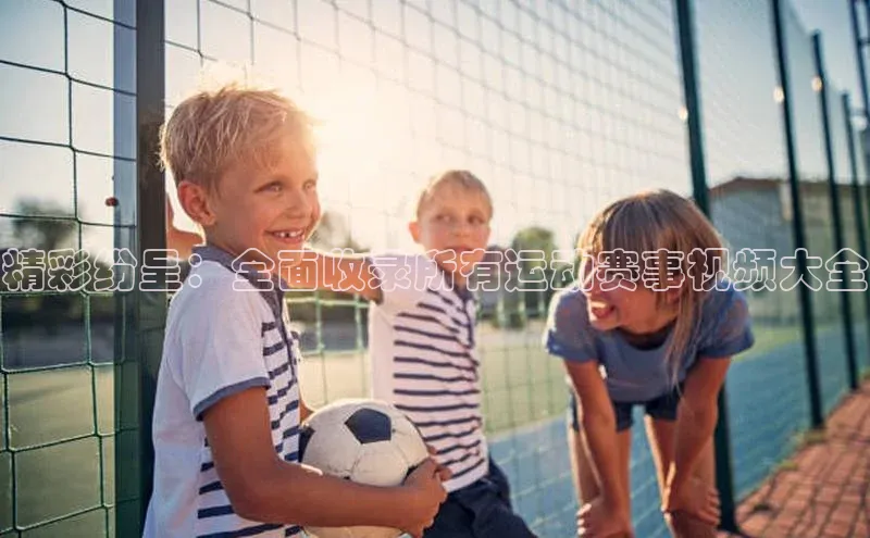 精彩纷呈：全面收录所有运动赛事视频大全