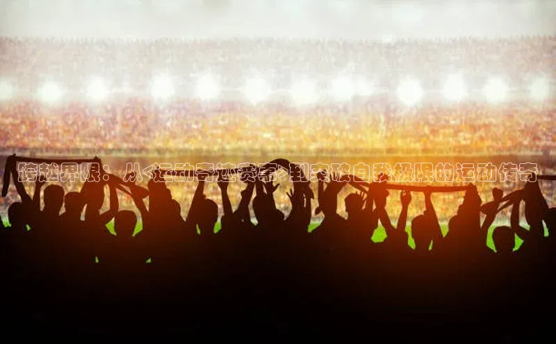 跨越界限：从<运动奇迹赛事>到突破自我极限的运动传奇