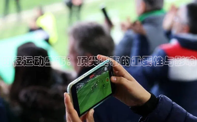 田径运动盛事：顶尖赛事的重要性与影响