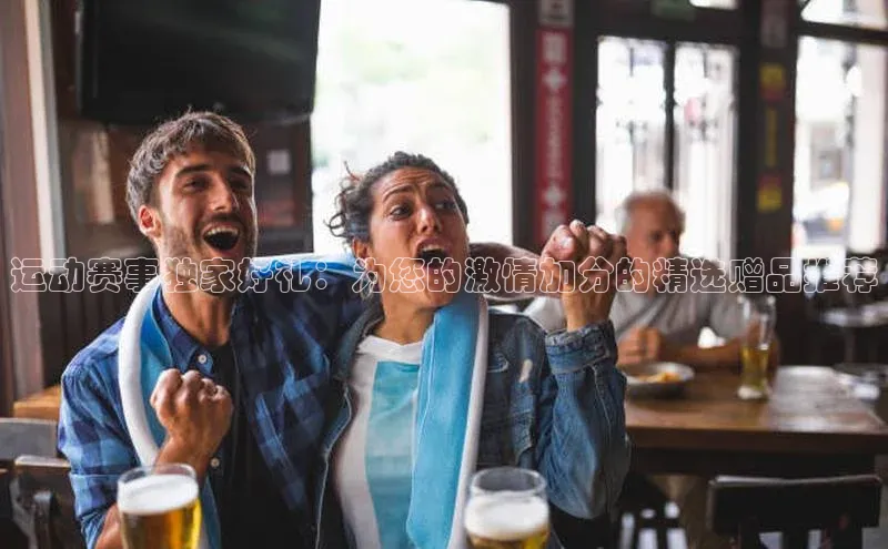 运动赛事独家好礼：为您的激情加分的精选赠品推荐