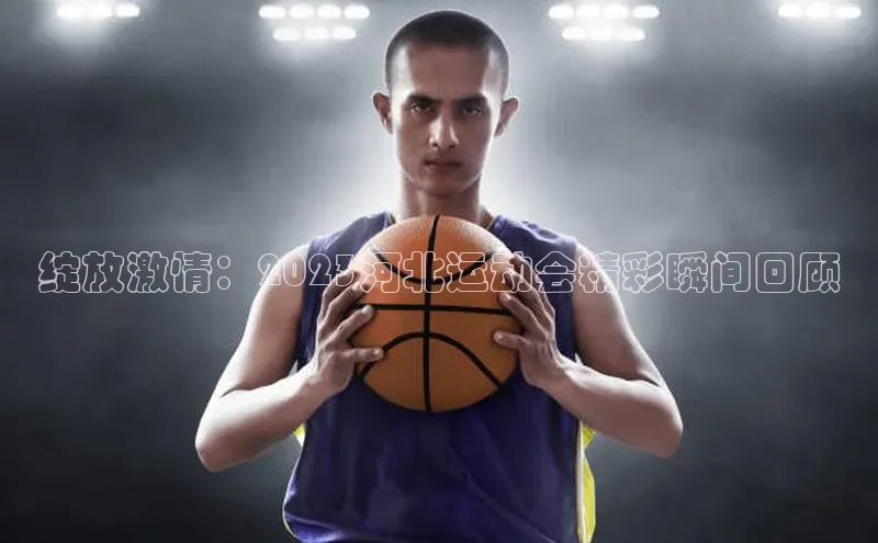 绽放激情：2023河北运动会精彩瞬间回顾